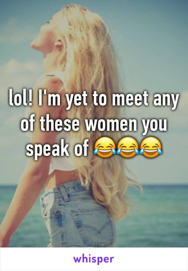 lol! I'm yet to meet any of these women you speak of 😂😂😂 