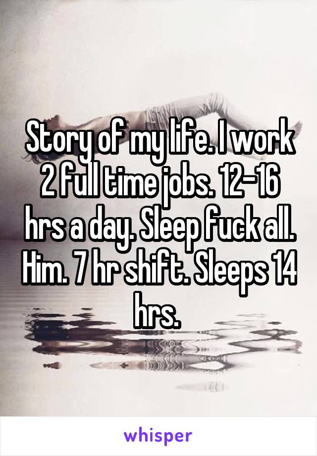 Story of my life. I work 2 full time jobs. 12-16 hrs a day. Sleep fuck all. Him. 7 hr shift. Sleeps 14 hrs. 