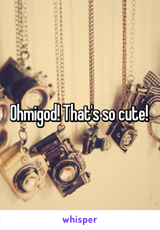 Ohmigod! That's so cute! 