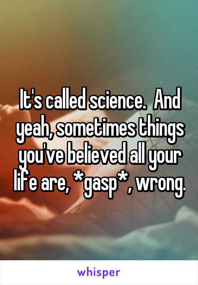 It's called science.  And yeah, sometimes things you've believed all your life are, *gasp*, wrong.