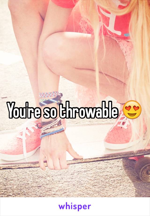 You're so throwable 😍