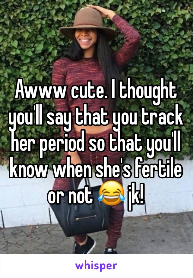 Awww cute. I thought you'll say that you track her period so that you'll know when she's fertile or not 😂 jk! 