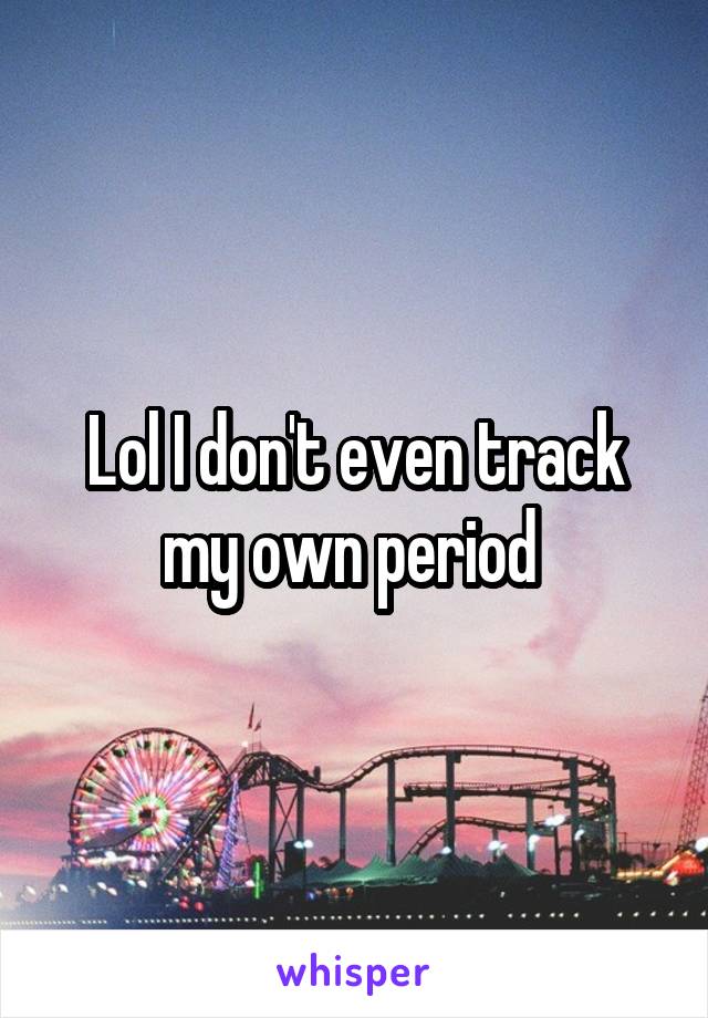 Lol I don't even track my own period 