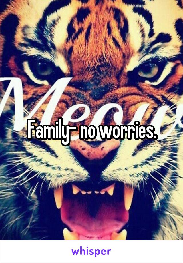 Family- no worries.