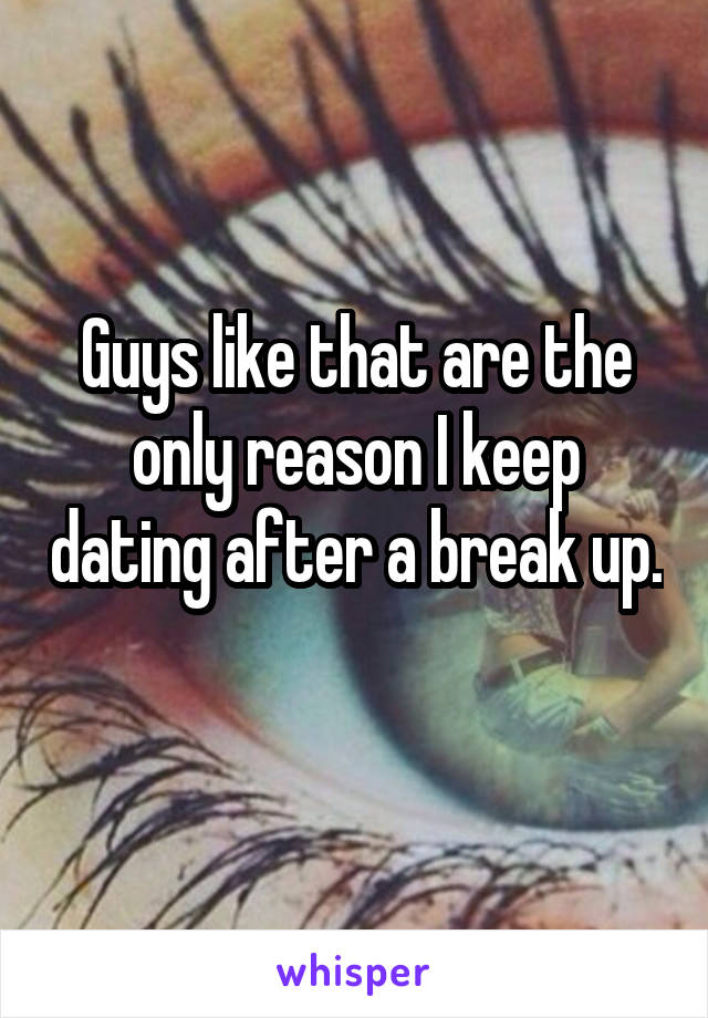 Guys like that are the only reason I keep dating after a break up. 