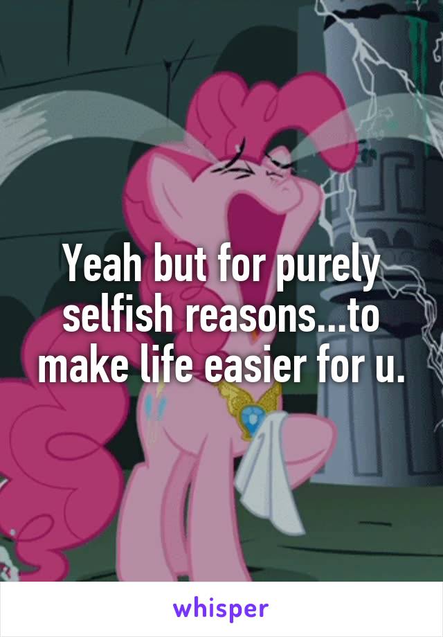 Yeah but for purely selfish reasons...to make life easier for u.