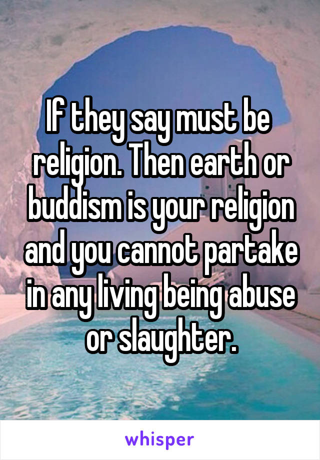 If they say must be  religion. Then earth or buddism is your religion and you cannot partake in any living being abuse or slaughter.