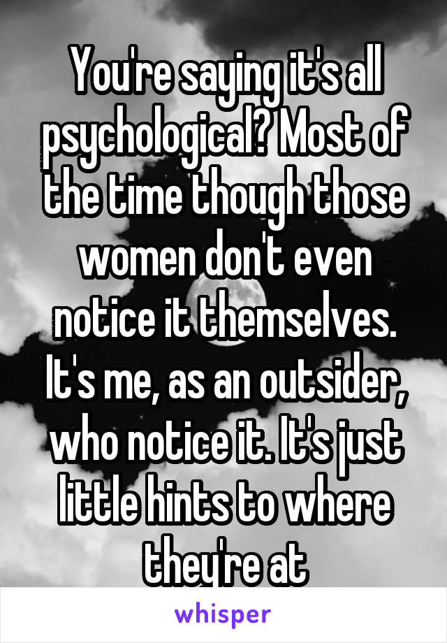 You're saying it's all psychological? Most of the time though those women don't even notice it themselves. It's me, as an outsider, who notice it. It's just little hints to where they're at