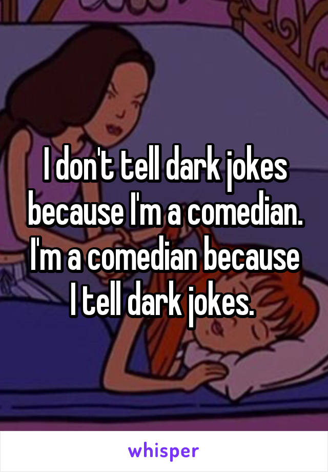 I don't tell dark jokes because I'm a comedian.
I'm a comedian because I tell dark jokes. 