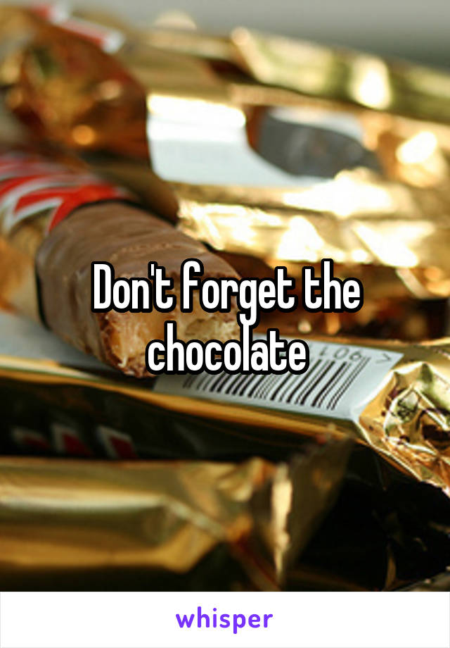 Don't forget the chocolate