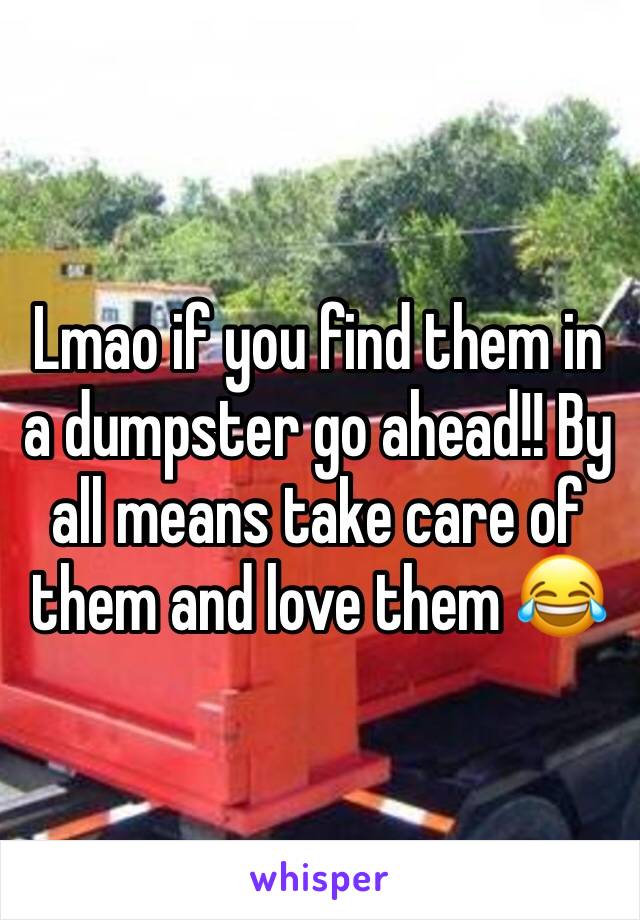 Lmao if you find them in a dumpster go ahead!! By all means take care of them and love them 😂