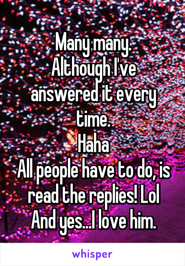 Many many.
Although I've answered it every time.
Haha
All people have to do, is read the replies! Lol
And yes...I love him.