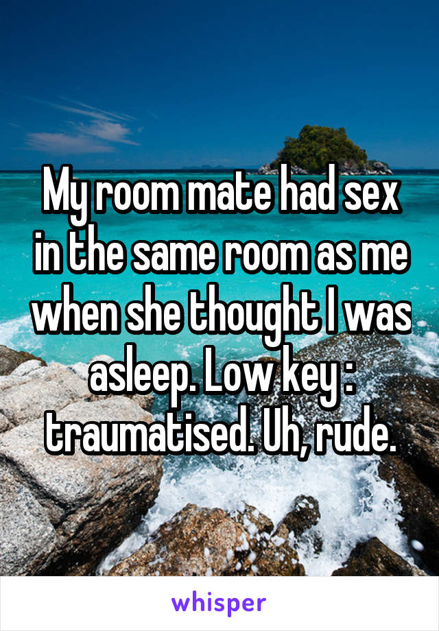 My room mate had sex in the same room as me when she thought I was asleep. Low key : traumatised. Uh, rude.