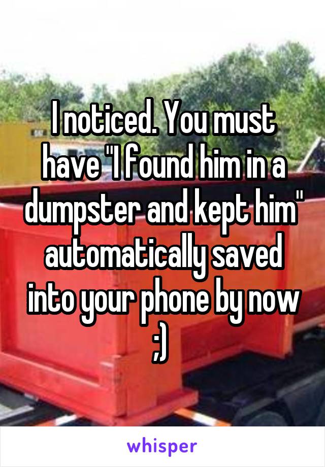 I noticed. You must have "I found him in a dumpster and kept him" automatically saved into your phone by now ;) 