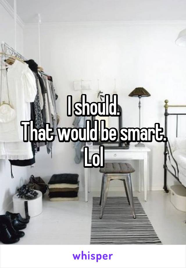 I should.
That would be smart.
Lol