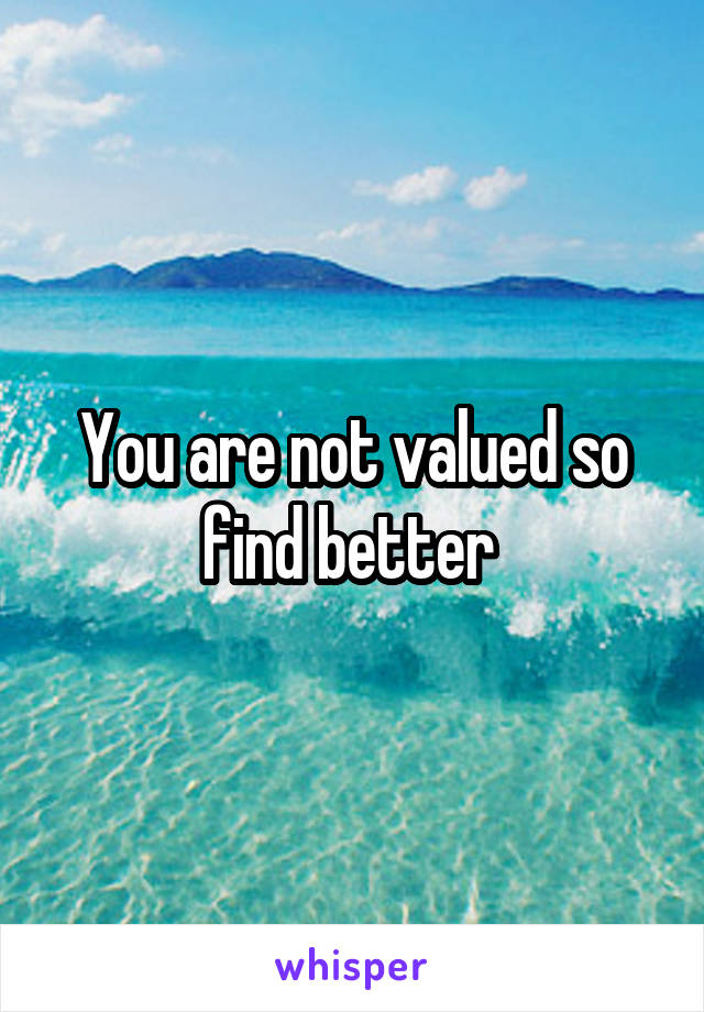 You are not valued so find better 