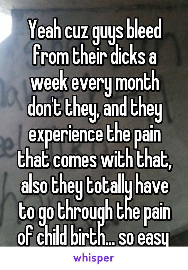 Yeah cuz guys bleed from their dicks a week every month don't they, and they experience the pain that comes with that, also they totally have to go through the pain of child birth... so easy 