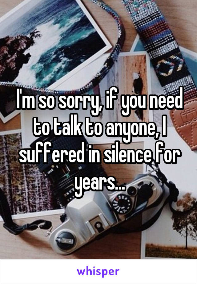 I'm so sorry, if you need to talk to anyone, I suffered in silence for years...