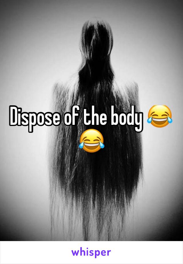 Dispose of the body 😂😂