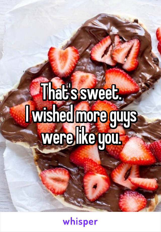 That's sweet.
I wished more guys were like you.