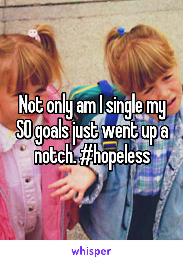 Not only am I single my SO goals just went up a notch. #hopeless