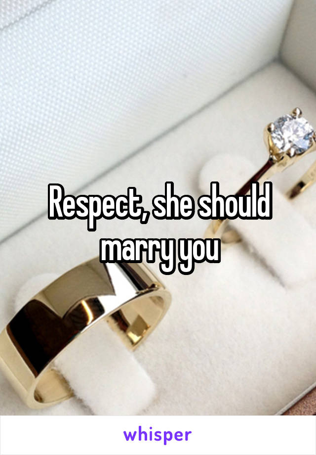 Respect, she should marry you