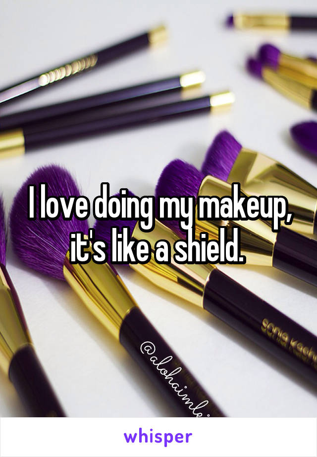 I love doing my makeup, it's like a shield. 