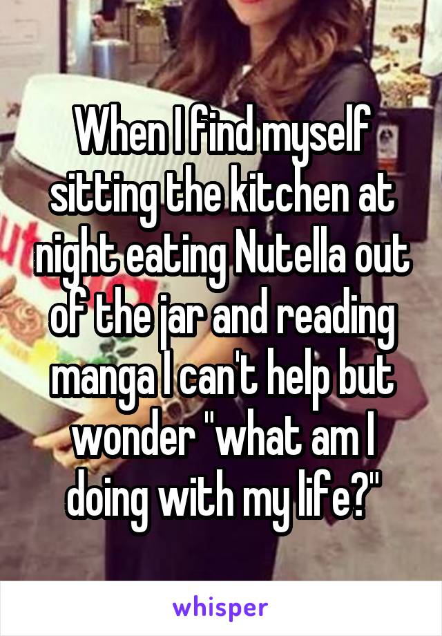 When I find myself sitting the kitchen at night eating Nutella out of the jar and reading manga I can't help but wonder "what am I doing with my life?"