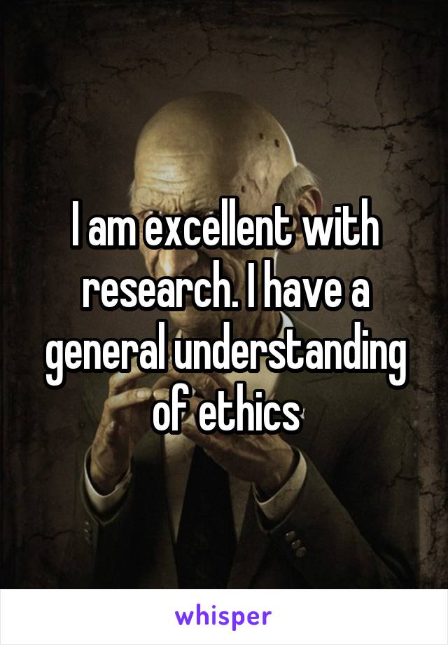 I am excellent with research. I have a general understanding of ethics