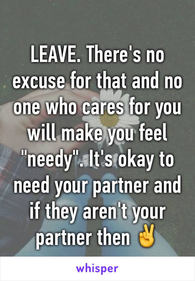 LEAVE. There's no excuse for that and no one who cares for you will make you feel "needy". It's okay to need your partner and if they aren't your partner then ✌️️