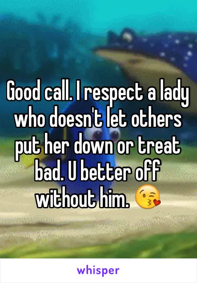 Good call. I respect a lady who doesn't let others put her down or treat bad. U better off without him. 😘
