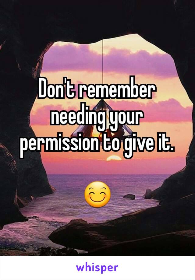 Don't remember needing your permission to give it.

😊