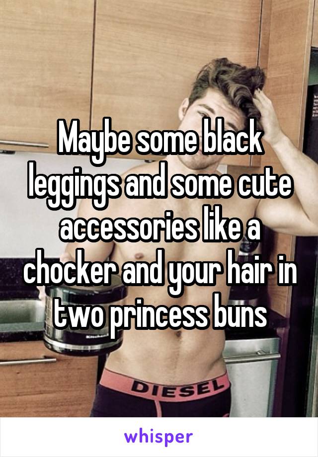 Maybe some black leggings and some cute accessories like a chocker and your hair in two princess buns