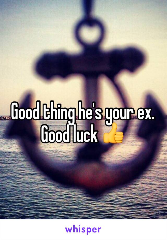 Good thing he's your ex. Good luck 👍