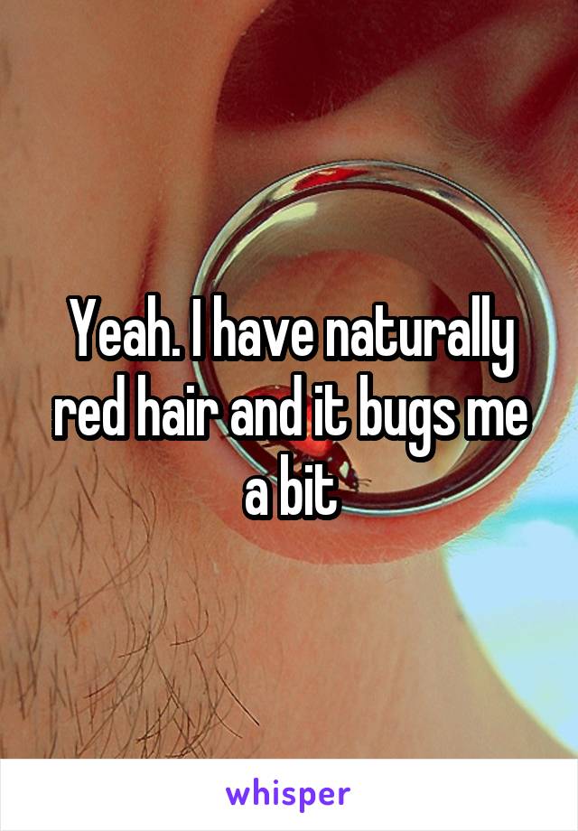 Yeah. I have naturally red hair and it bugs me a bit