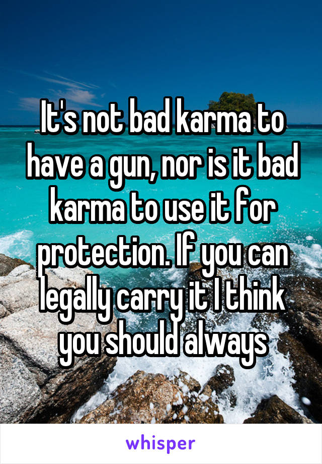 It's not bad karma to have a gun, nor is it bad karma to use it for protection. If you can legally carry it I think you should always