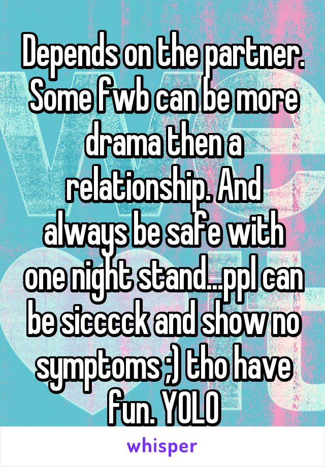Depends on the partner. Some fwb can be more drama then a relationship. And always be safe with one night stand...ppl can be sicccck and show no symptoms ;) tho have fun. YOLO