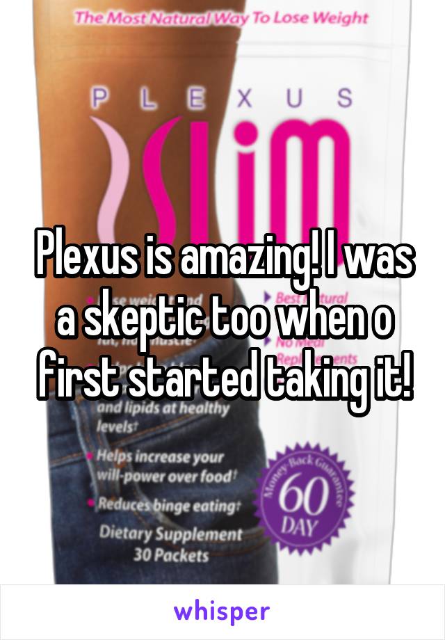 Plexus is amazing! I was a skeptic too when o first started taking it!