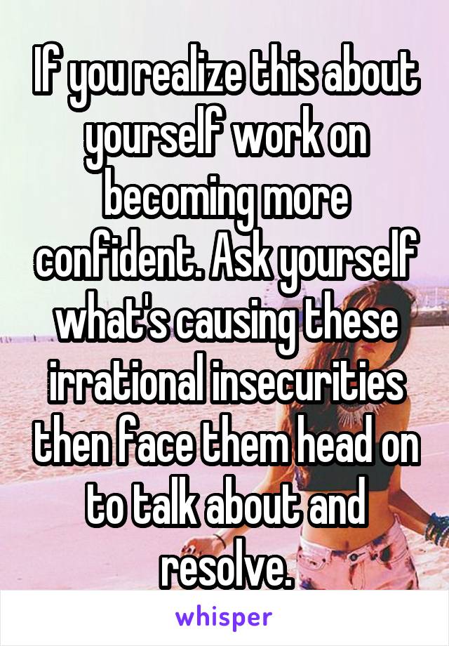 If you realize this about yourself work on becoming more confident. Ask yourself what's causing these irrational insecurities then face them head on to talk about and resolve.