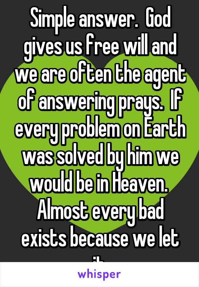 Simple answer.  God gives us free will and we are often the agent of answering prays.  If every problem on Earth was solved by him we would be in Heaven.  Almost every bad exists because we let it.