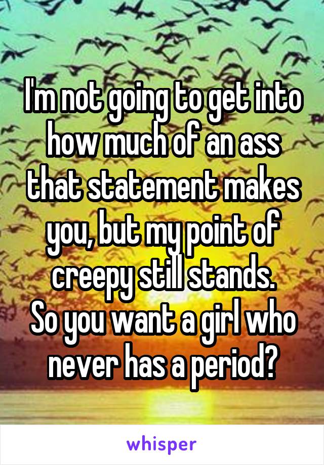 I'm not going to get into how much of an ass that statement makes you, but my point of creepy still stands.
So you want a girl who never has a period?