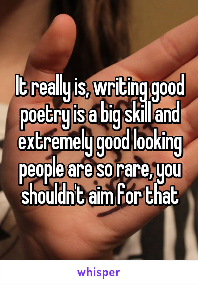 It really is, writing good poetry is a big skill and extremely good looking people are so rare, you shouldn't aim for that