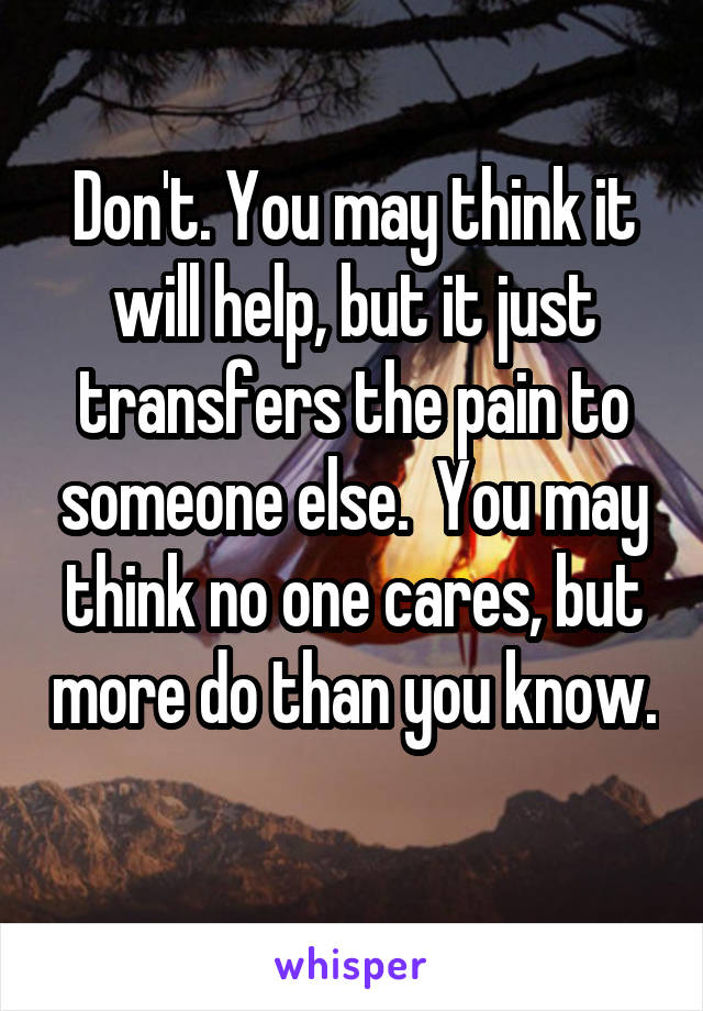 Don't. You may think it will help, but it just transfers the pain to someone else.  You may think no one cares, but more do than you know. 