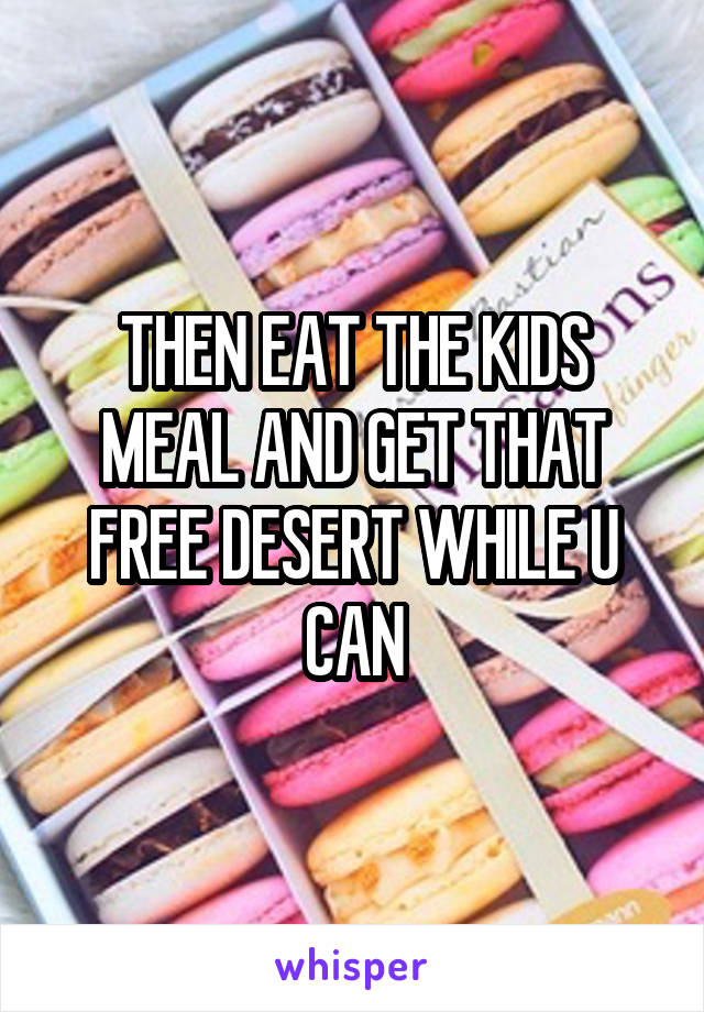 THEN EAT THE KIDS MEAL AND GET THAT FREE DESERT WHILE U CAN