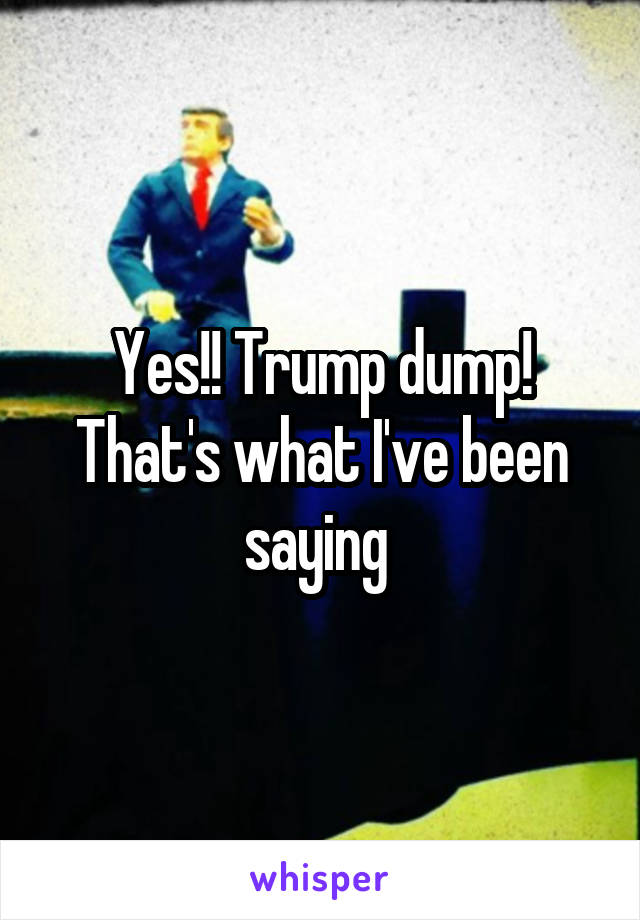 Yes!! Trump dump! That's what I've been saying 