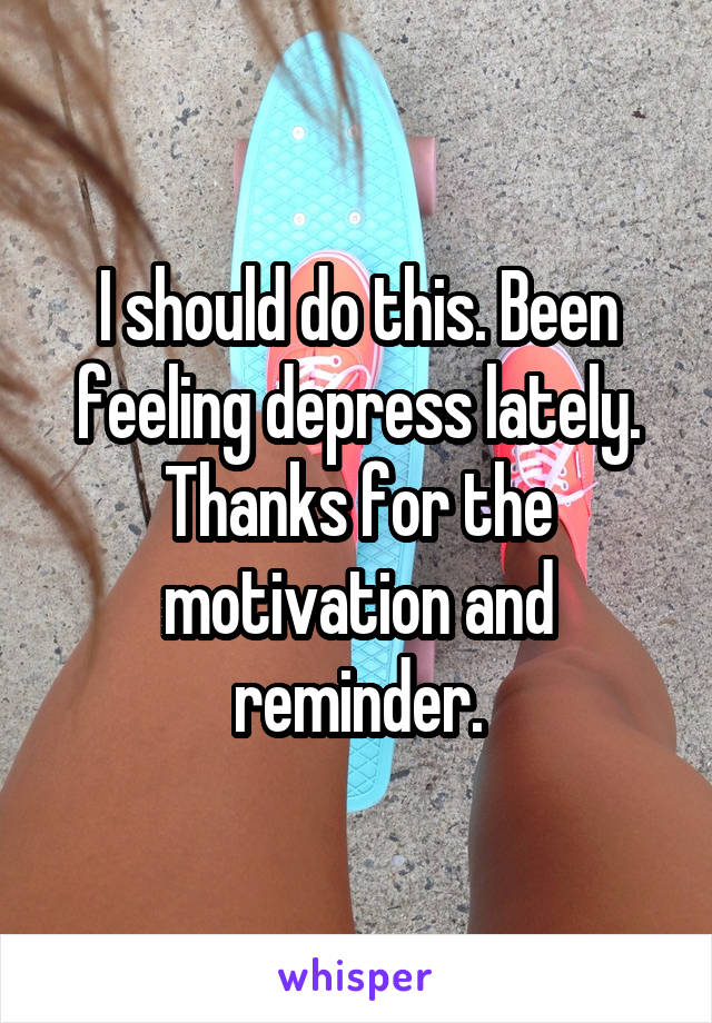 I should do this. Been feeling depress lately. Thanks for the motivation and reminder.