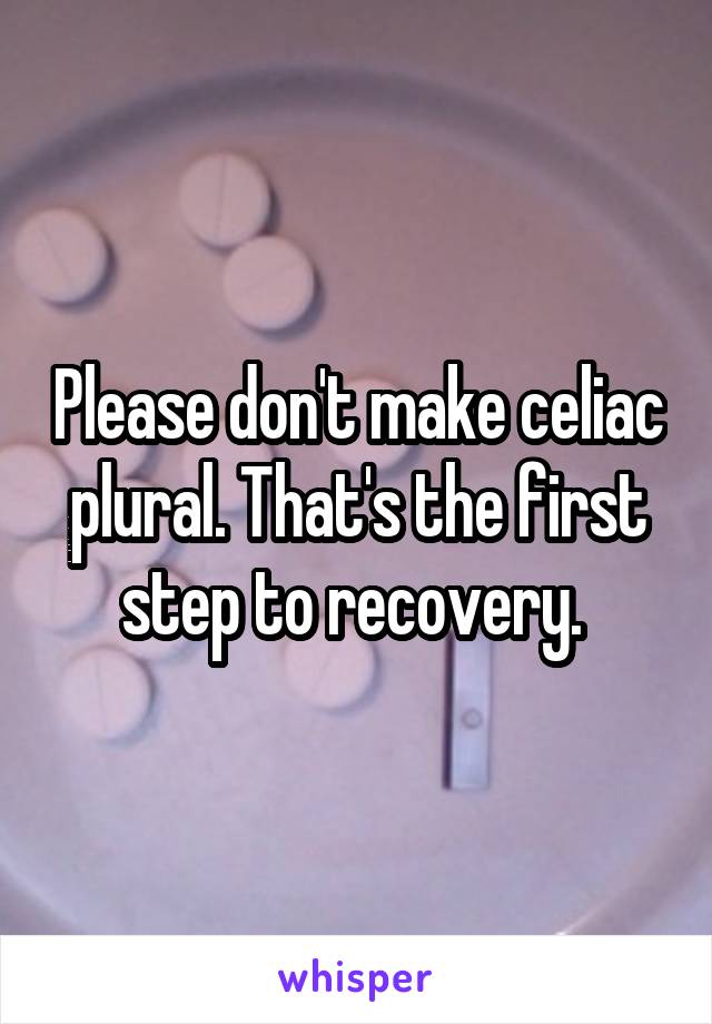 Please don't make celiac plural. That's the first step to recovery. 