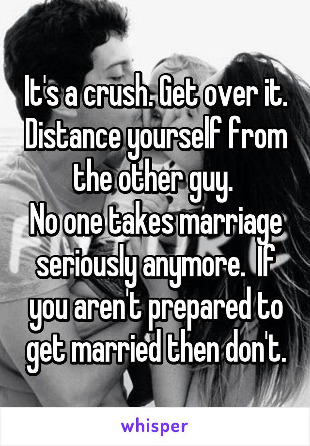 It's a crush. Get over it. Distance yourself from the other guy. 
No one takes marriage seriously anymore.  If you aren't prepared to get married then don't.