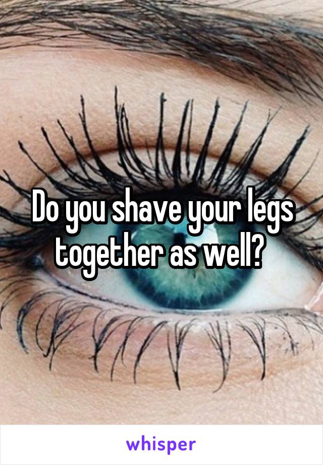 Do you shave your legs together as well? 