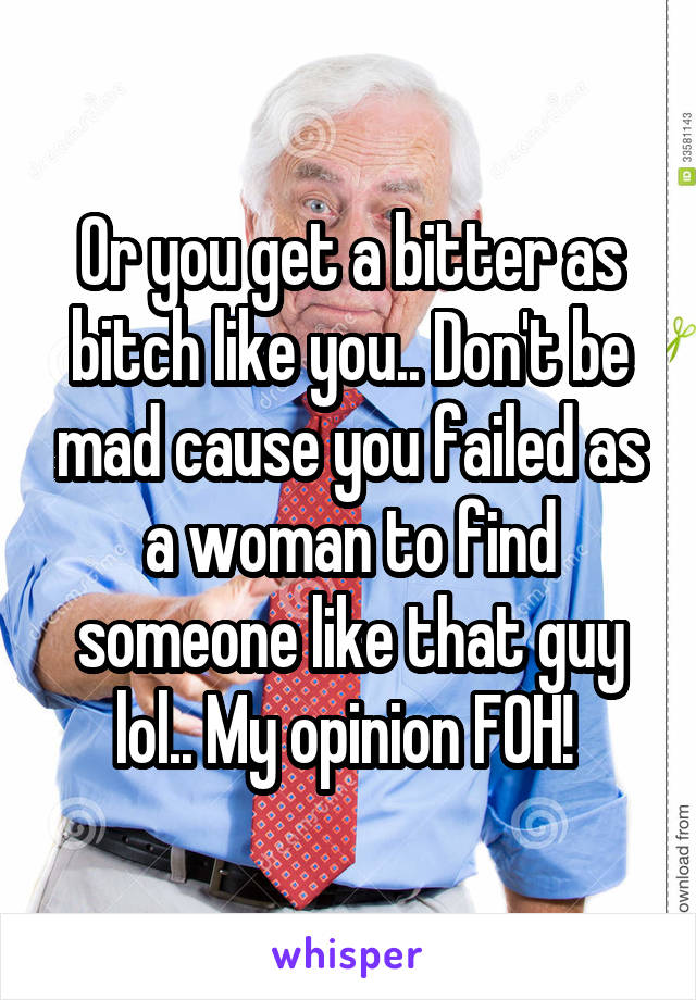 Or you get a bitter as bitch like you.. Don't be mad cause you failed as a woman to find someone like that guy lol.. My opinion FOH! 